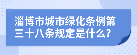 淄博市城市绿化条例第三十八条规定是什么?