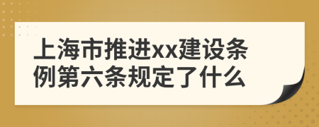 上海市推进xx建设条例第六条规定了什么