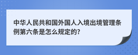 中华人民共和国外国人入境出境管理条例第六条是怎么规定的?