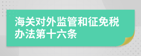 海关对外监管和征免税办法第十六条