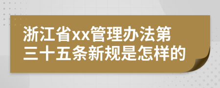 浙江省xx管理办法第三十五条新规是怎样的