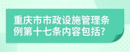 重庆市市政设施管理条例第十七条内容包括?