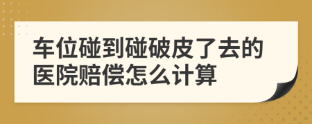 车位碰到碰破皮了去的医院赔偿怎么计算