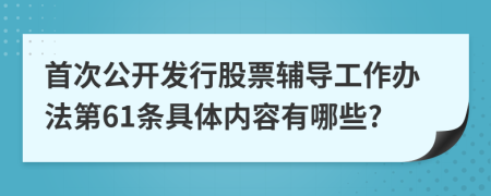 首次公开发行股票辅导工作办法第61条具体内容有哪些?