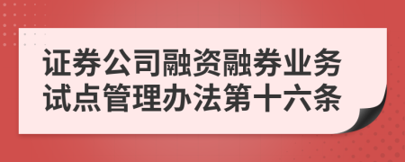 证券公司融资融券业务试点管理办法第十六条