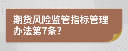 期货风险监管指标管理办法第7条?