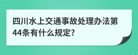 四川水上交通事故处理办法第44条有什么规定?