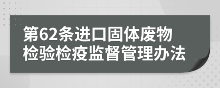 第62条进口固体废物检验检疫监督管理办法