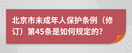 北京市未成年人保护条例（修订）第45条是如何规定的?