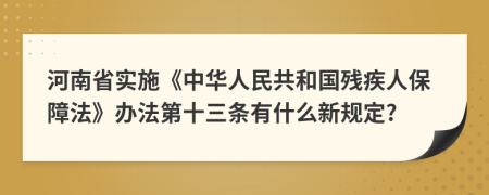 河南省实施《中华人民共和国残疾人保障法》办法第十三条有什么新规定?