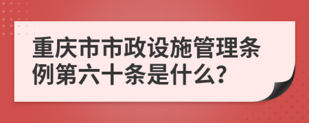 重庆市市政设施管理条例第六十条是什么？