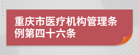 重庆市医疗机构管理条例第四十六条
