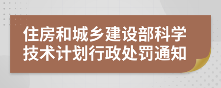 住房和城乡建设部科学技术计划行政处罚通知