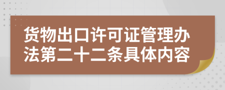 货物出口许可证管理办法第二十二条具体内容