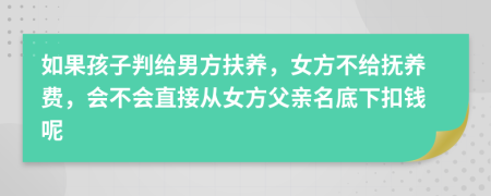 如果孩子判给男方扶养，女方不给抚养费，会不会直接从女方父亲名底下扣钱呢