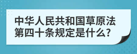 中华人民共和国草原法第四十条规定是什么?