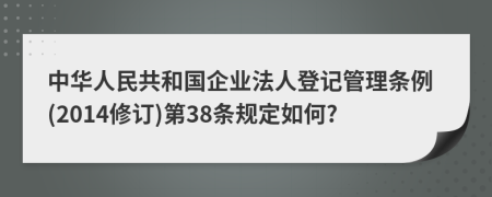 中华人民共和国企业法人登记管理条例(2014修订)第38条规定如何?