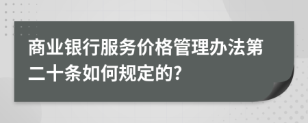 商业银行服务价格管理办法第二十条如何规定的?