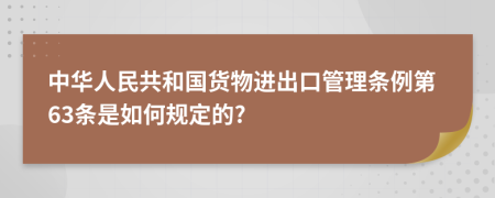 中华人民共和国货物进出口管理条例第63条是如何规定的?