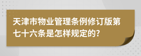 天津市物业管理条例修订版第七十六条是怎样规定的?