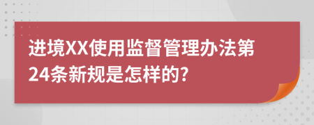 进境XX使用监督管理办法第24条新规是怎样的?