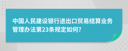 中国人民建设银行进出口贸易结算业务管理办法第23条规定如何?