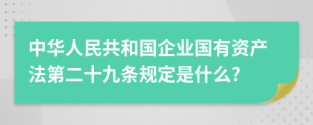 中华人民共和国企业国有资产法第二十九条规定是什么?