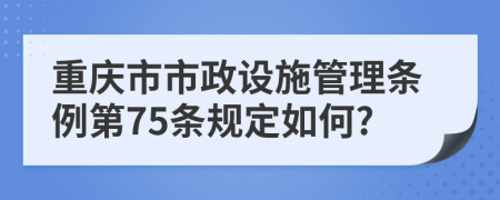 重庆市市政设施管理条例第75条规定如何?