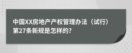 中国XX房地产产权管理办法（试行）第27条新规是怎样的?