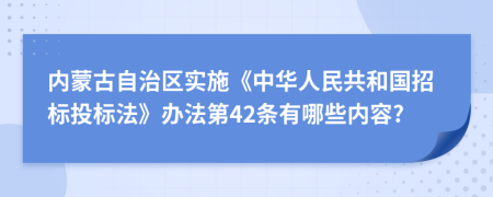 内蒙古自治区实施《中华人民共和国招标投标法》办法第42条有哪些内容?