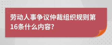 劳动人事争议仲裁组织规则第16条什么内容?