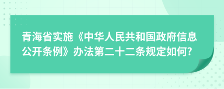 青海省实施《中华人民共和国政府信息公开条例》办法第二十二条规定如何?