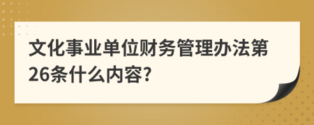 文化事业单位财务管理办法第26条什么内容?