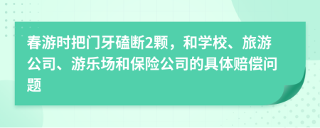 春游时把门牙磕断2颗，和学校、旅游公司、游乐场和保险公司的具体赔偿问题