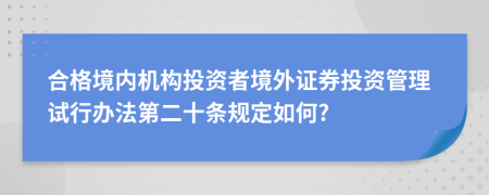 合格境内机构投资者境外证券投资管理试行办法第二十条规定如何?