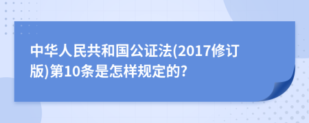 中华人民共和国公证法(2017修订版)第10条是怎样规定的?