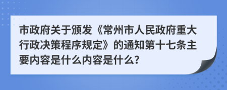 市政府关于颁发《常州市人民政府重大行政决策程序规定》的通知第十七条主要内容是什么内容是什么？