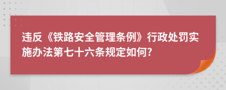 违反《铁路安全管理条例》行政处罚实施办法第七十六条规定如何?