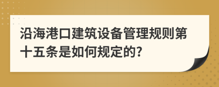 沿海港口建筑设备管理规则第十五条是如何规定的?