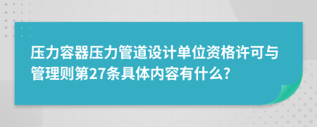 压力容器压力管道设计单位资格许可与管理则第27条具体内容有什么?