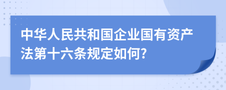 中华人民共和国企业国有资产法第十六条规定如何?