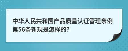中华人民共和国产品质量认证管理条例第56条新规是怎样的?