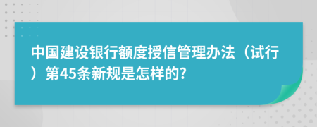 中国建设银行额度授信管理办法（试行）第45条新规是怎样的?