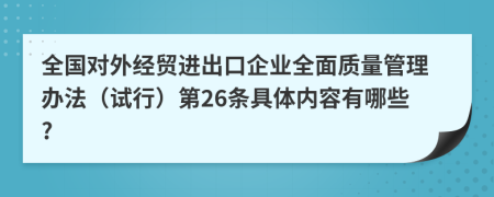 全国对外经贸进出口企业全面质量管理办法（试行）第26条具体内容有哪些?