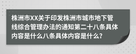 株洲市XX关于印发株洲市城市地下管线综合管理办法的通知第二十八条具体内容是什么八条具体内容是什么？