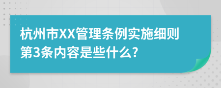 杭州市XX管理条例实施细则第3条内容是些什么?