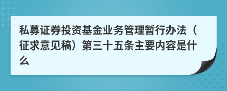 私募证券投资基金业务管理暂行办法（征求意见稿）第三十五条主要内容是什么