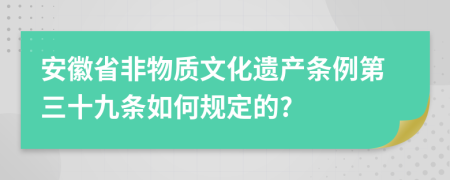 安徽省非物质文化遗产条例第三十九条如何规定的?