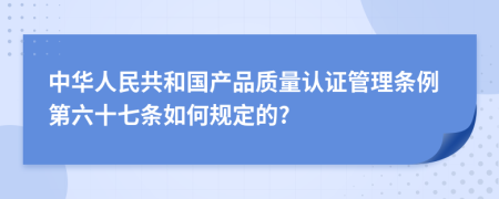 中华人民共和国产品质量认证管理条例第六十七条如何规定的?