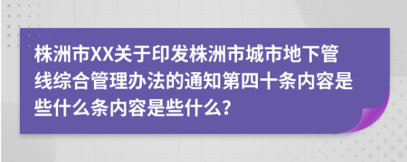 株洲市XX关于印发株洲市城市地下管线综合管理办法的通知第四十条内容是些什么条内容是些什么？